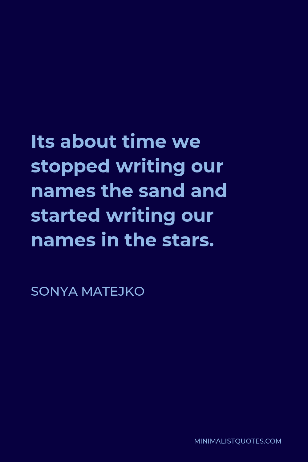 Sonya Matejko Quote - Its about time we stopped writing our names the sand and started writing our names in the stars.