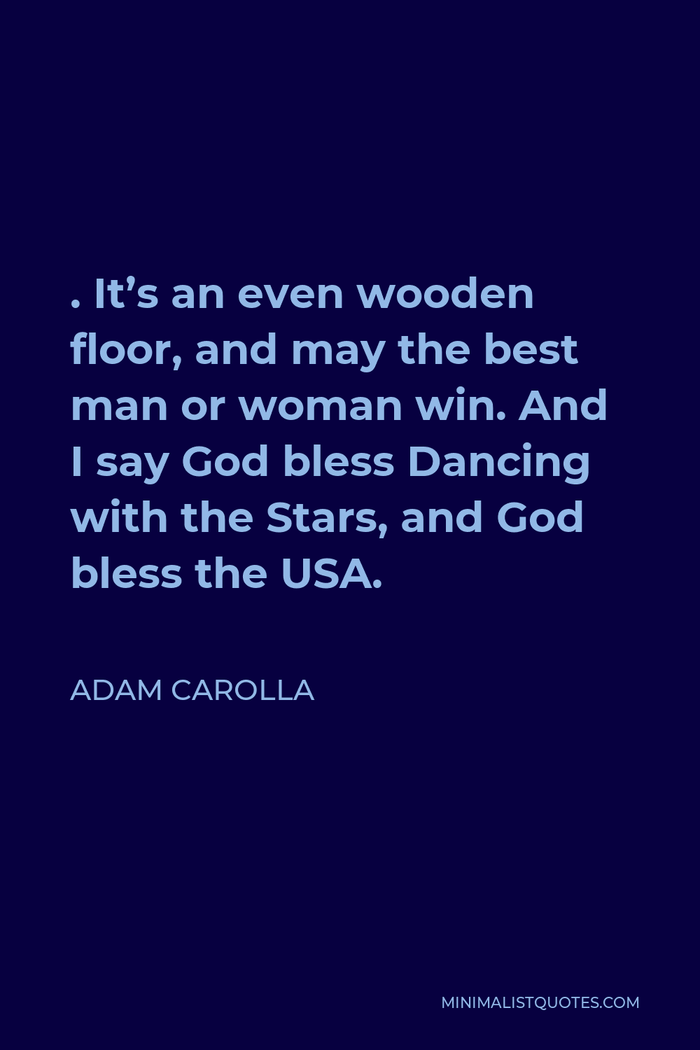 Adam Carolla Quote - . It’s an even wooden floor, and may the best man or woman win. And I say God bless Dancing with the Stars, and God bless the USA.