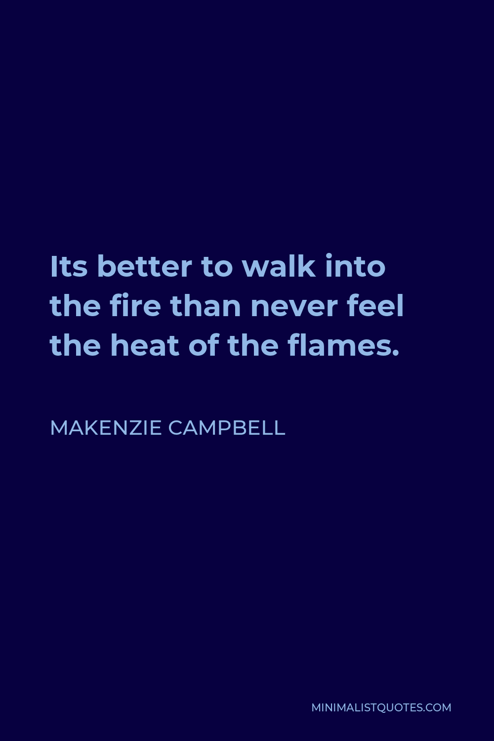 Makenzie Campbell Quote - Its better to walk into the fire than never feel the heat of the flames.