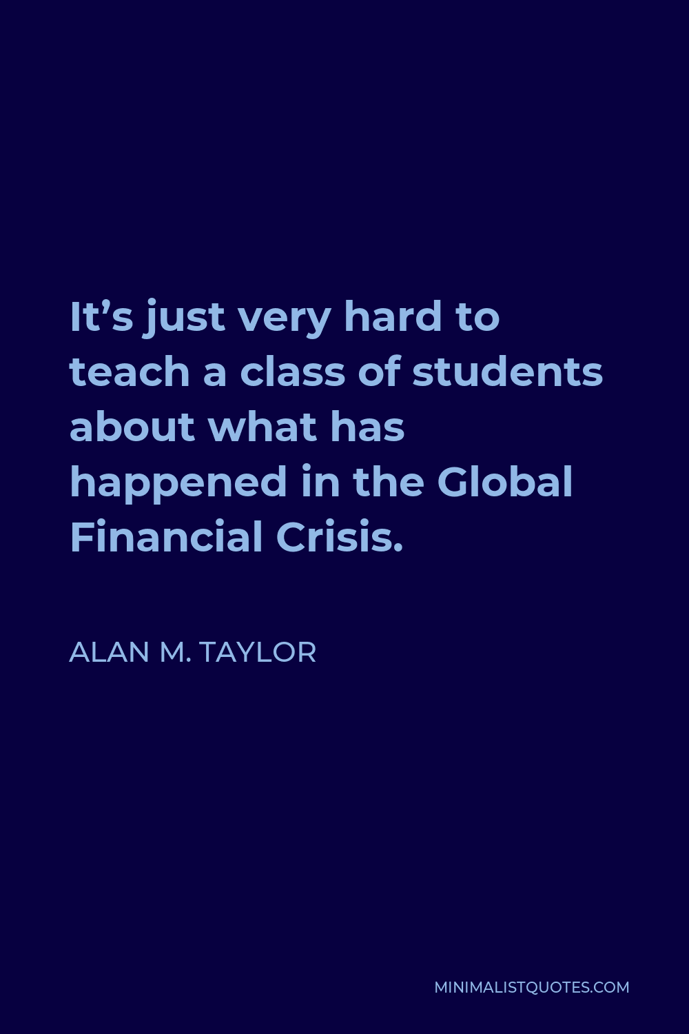 Alan M. Taylor Quote - It’s just very hard to teach a class of students about what has happened in the Global Financial Crisis.