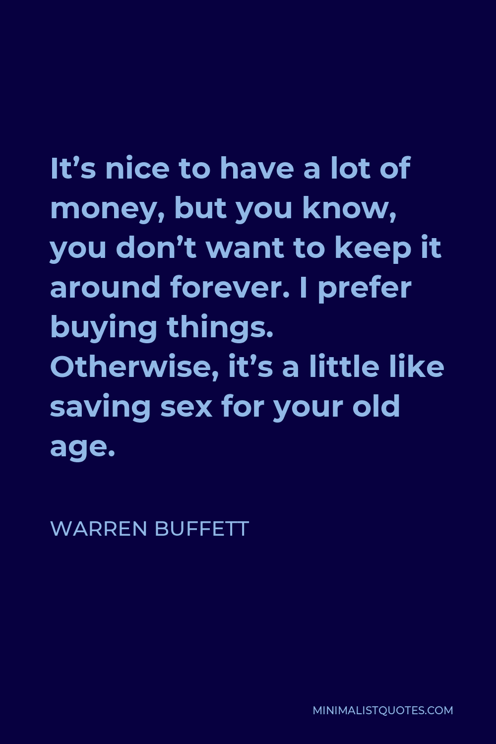 Warren Buffett Quote - It’s nice to have a lot of money, but you know, you don’t want to keep it around forever. I prefer buying things. Otherwise, it’s a little like saving sex for your old age.