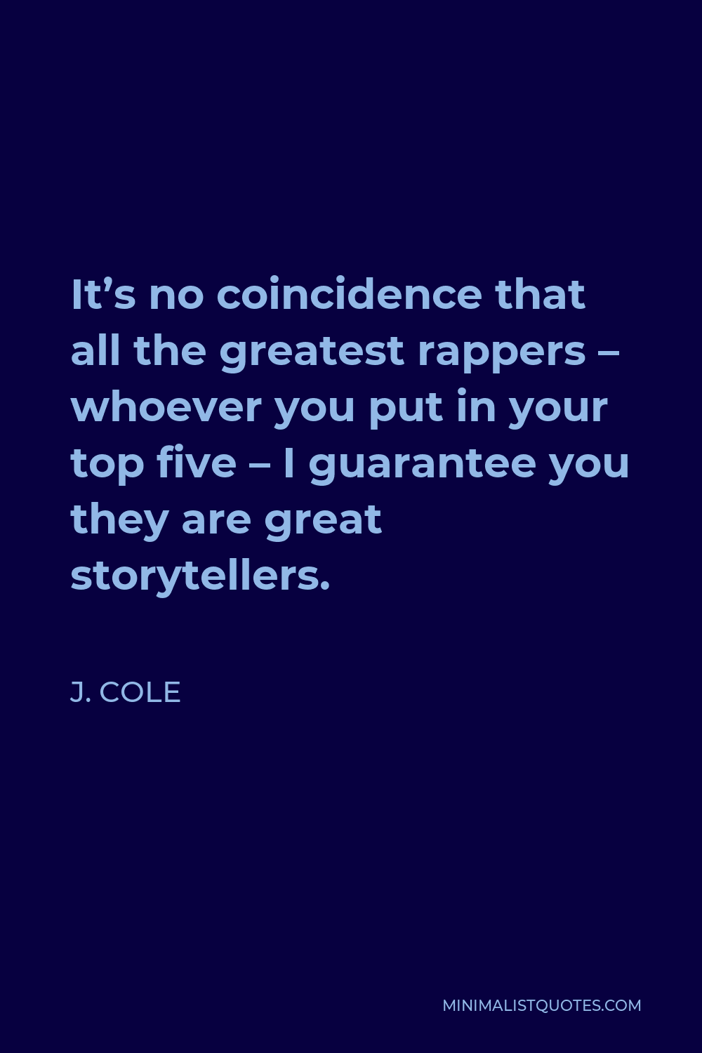 J. Cole Quote - It’s no coincidence that all the greatest rappers – whoever you put in your top five – I guarantee you they are great storytellers.