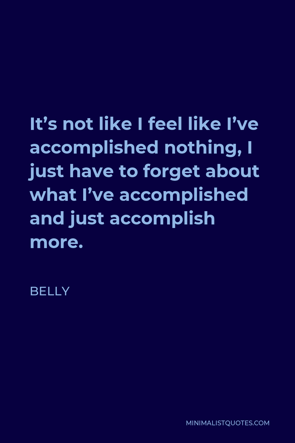 Belly Quote - It’s not like I feel like I’ve accomplished nothing, I just have to forget about what I’ve accomplished and just accomplish more.