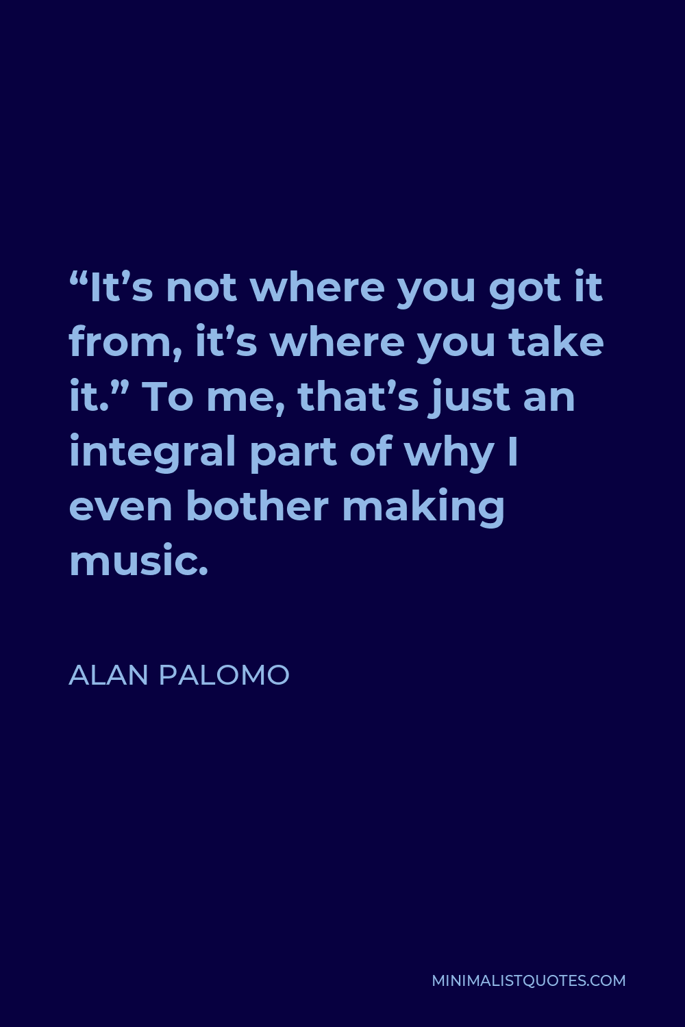 Alan Palomo Quote - “It’s not where you got it from, it’s where you take it.” To me, that’s just an integral part of why I even bother making music.