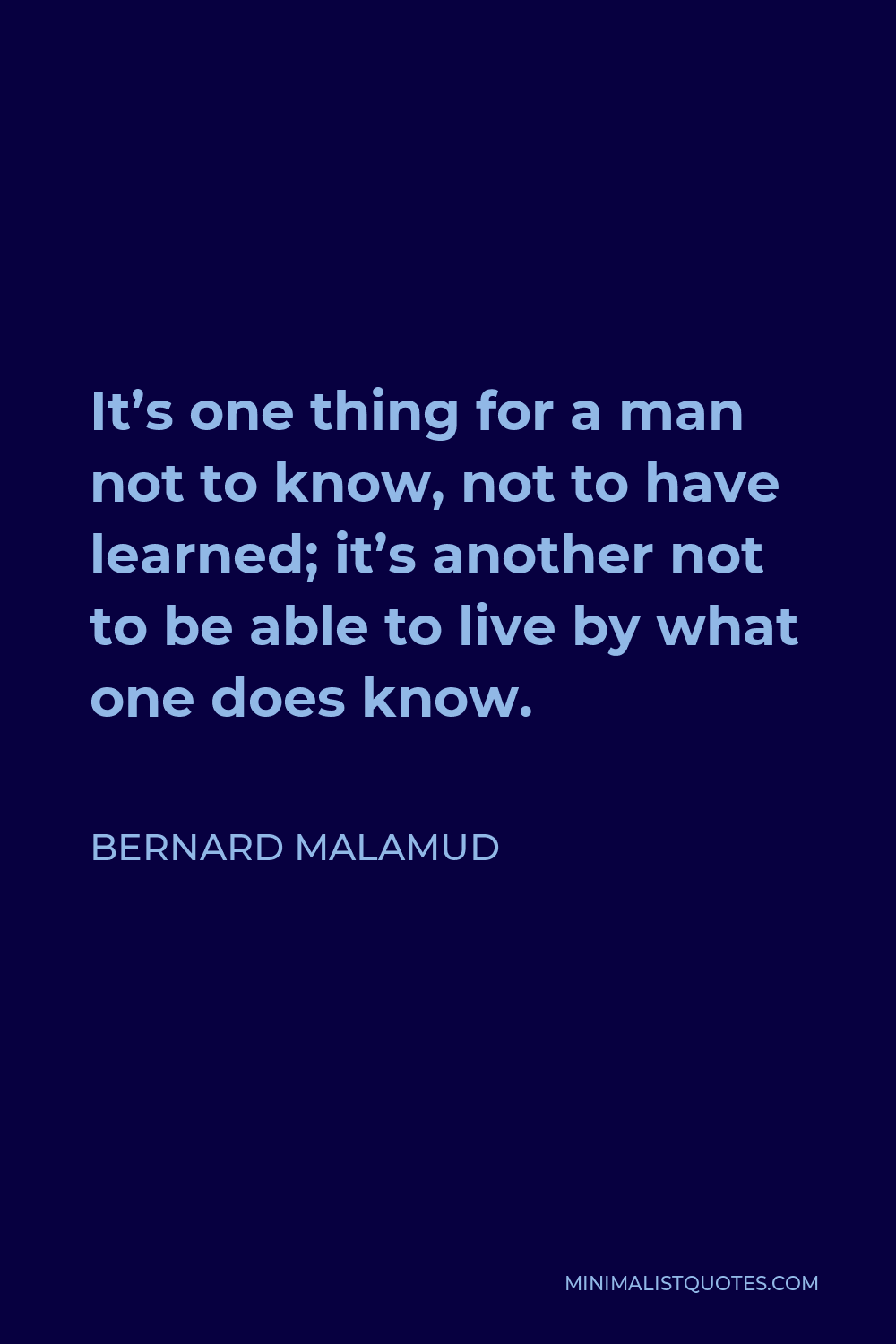 Bernard Malamud Quote - It’s one thing for a man not to know, not to have learned; it’s another not to be able to live by what one does know.