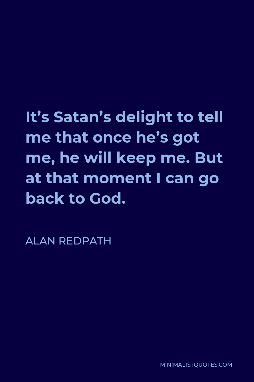 Alan Redpath Quote - It’s Satan’s delight to tell me that once he’s got me, he will keep me. But at that moment I can go back to God.