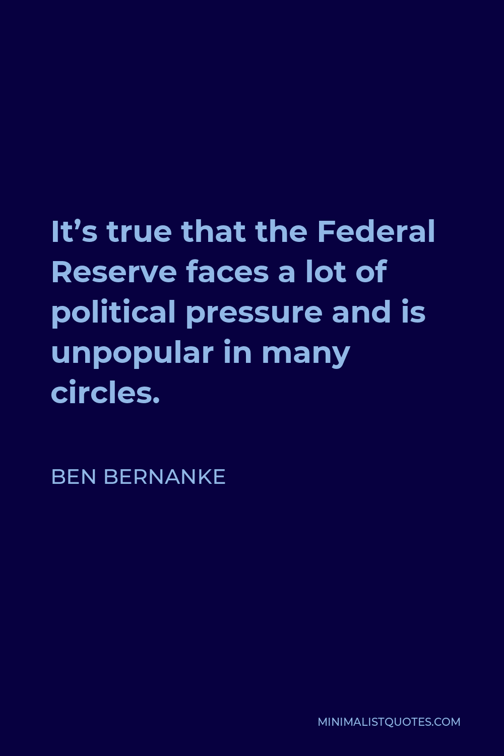 Ben Bernanke Quote - It’s true that the Federal Reserve faces a lot of political pressure and is unpopular in many circles.