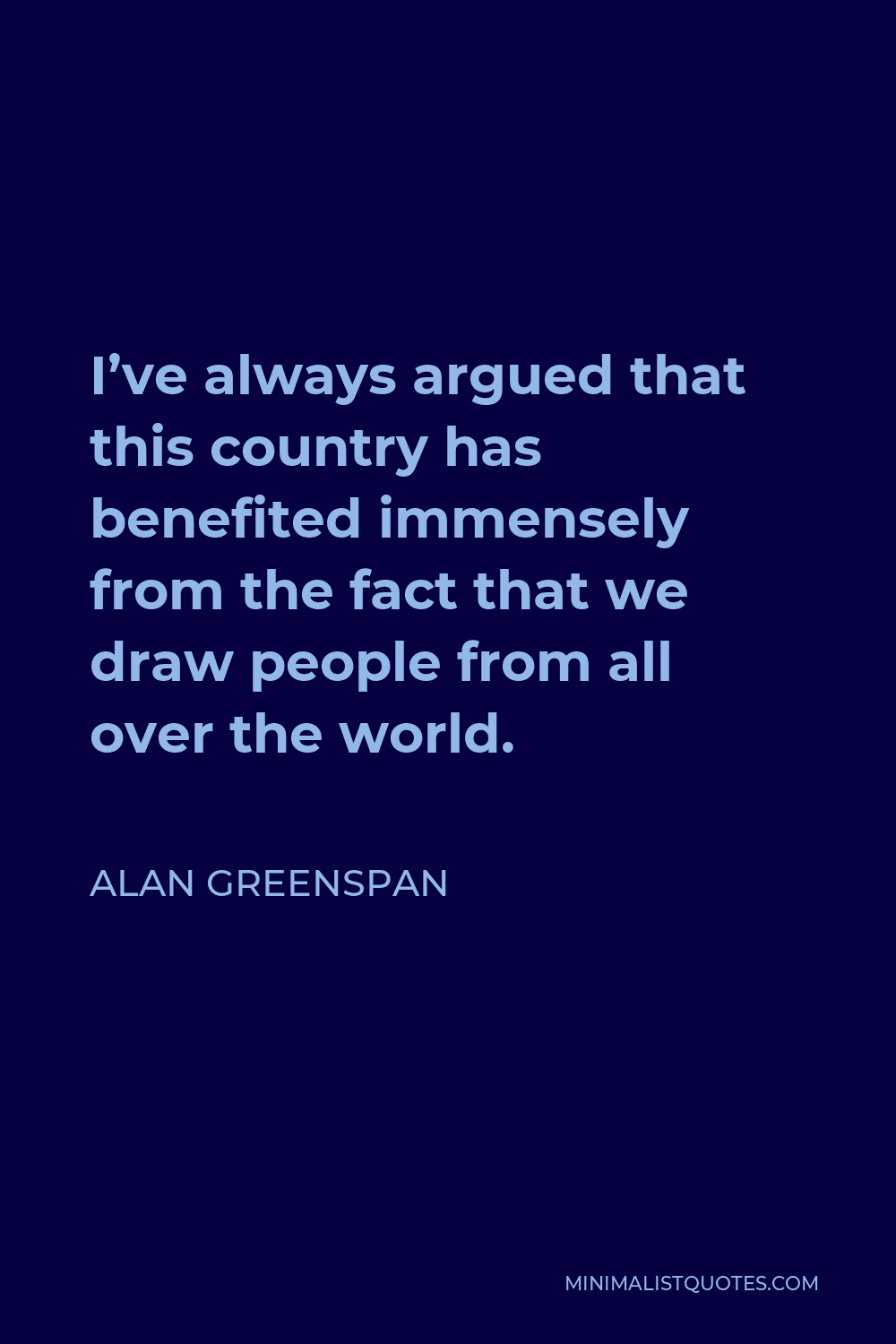 Alan Greenspan Quote - I’ve always argued that this country has benefited immensely from the fact that we draw people from all over the world.