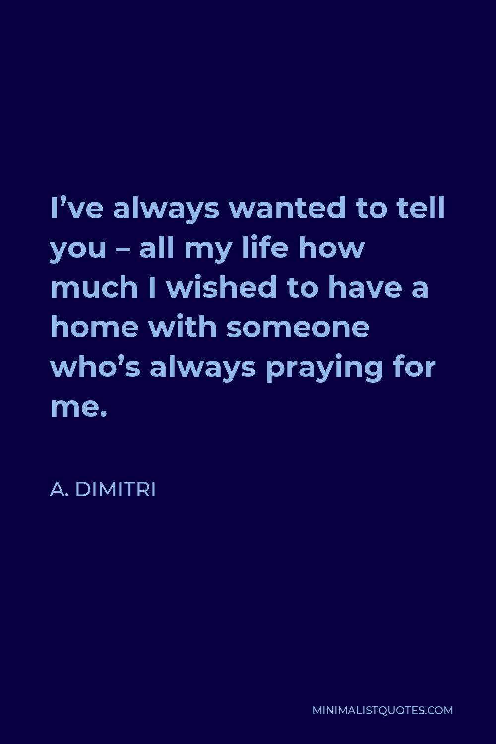 A. Dimitri Quote - I’ve always wanted to tell you – all my life how much I wished to have a home with someone who’s always praying for me.