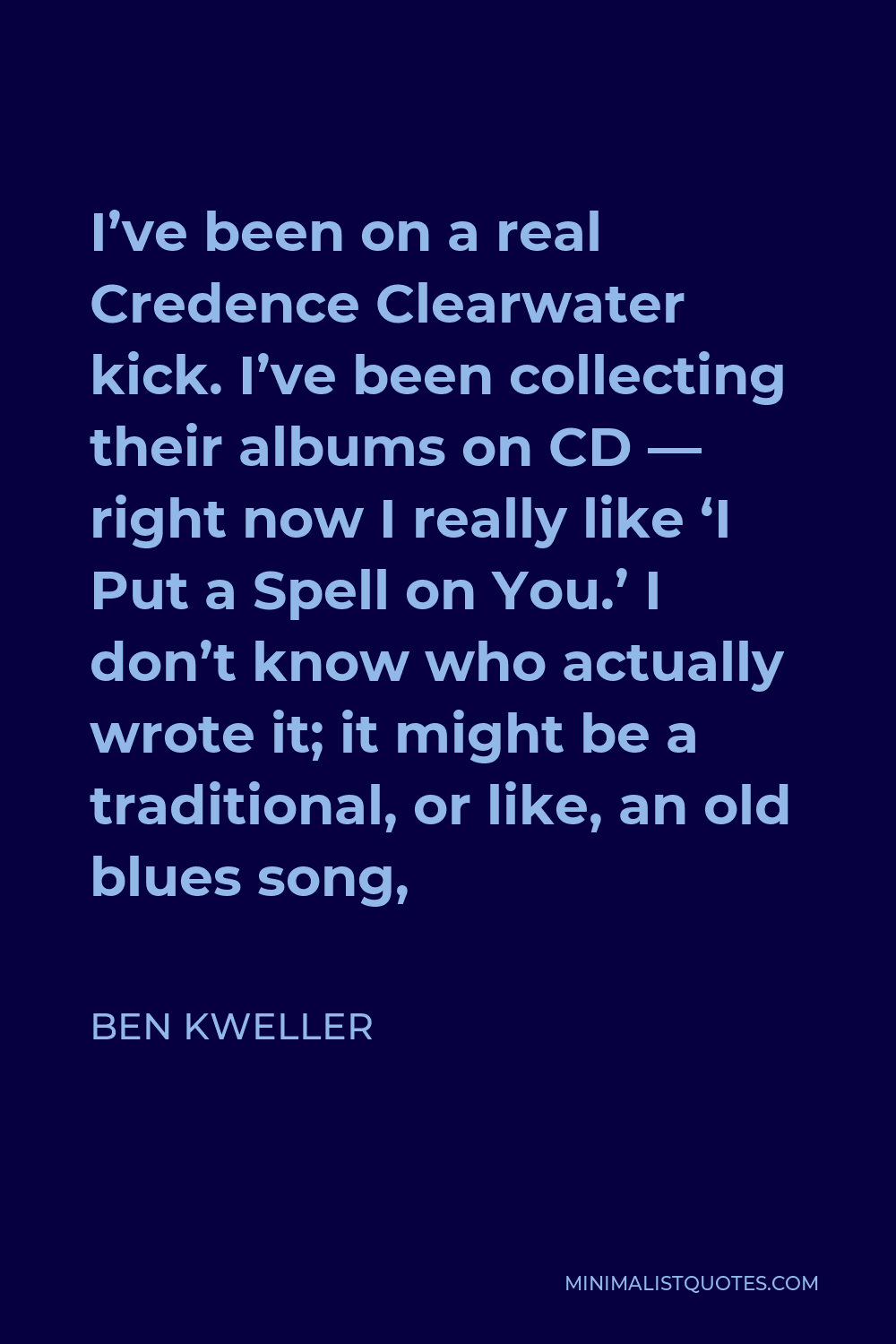 Ben Kweller Quote - I’ve been on a real Credence Clearwater kick. I’ve been collecting their albums on CD — right now I really like ‘I Put a Spell on You.’ I don’t know who actually wrote it; it might be a traditional, or like, an old blues song,