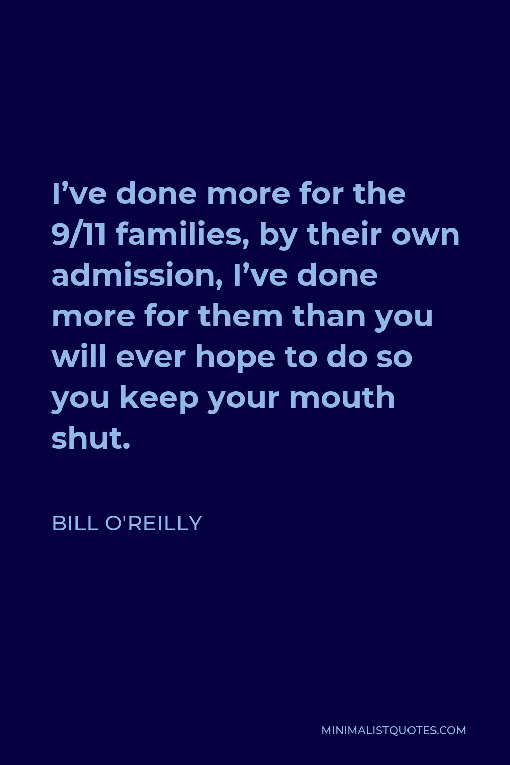 Bill O'Reilly Quote - I’ve done more for the 9/11 families, by their own admission, I’ve done more for them than you will ever hope to do so you keep your mouth shut.