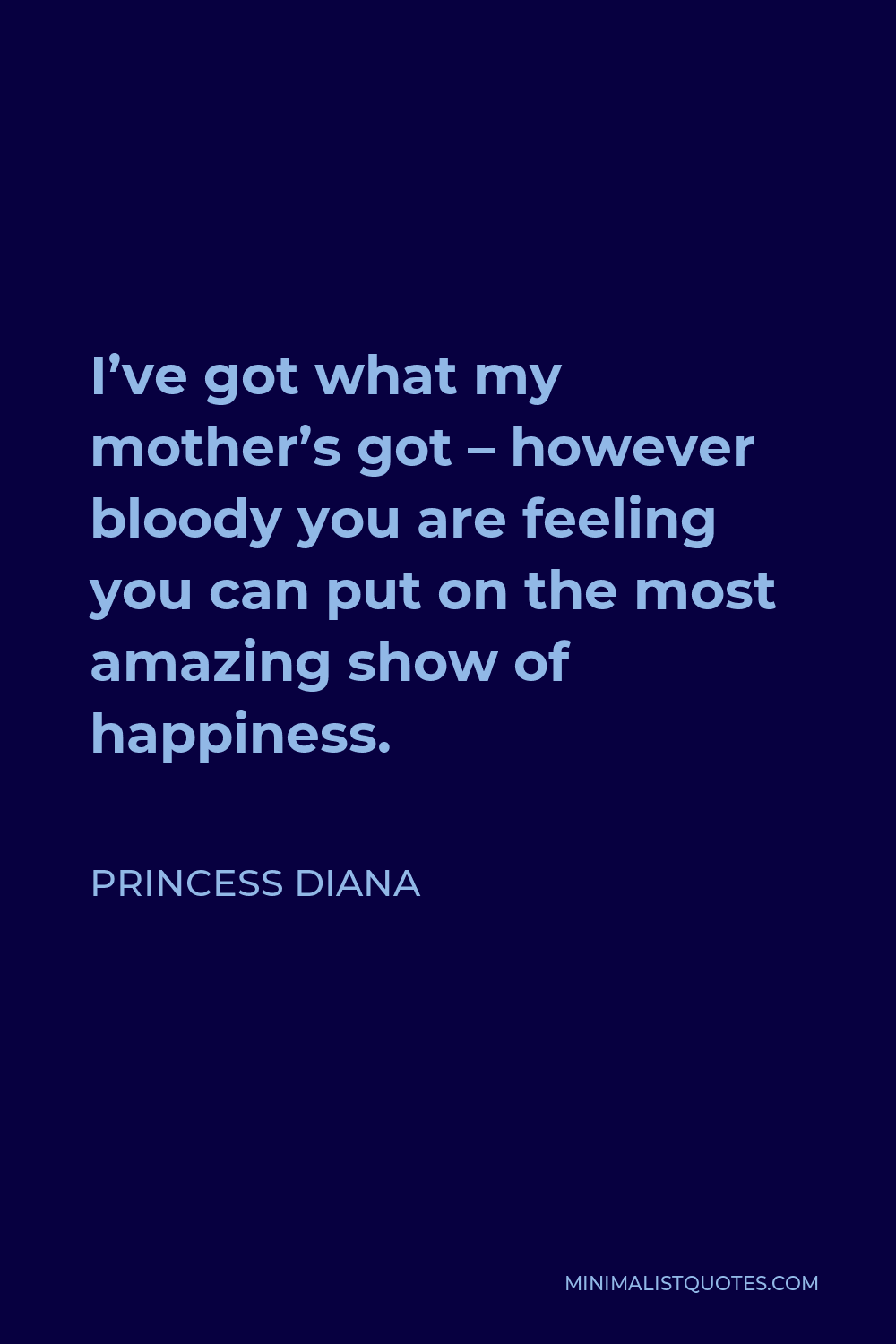 Princess Diana Quote - I’ve got what my mother’s got – however bloody you are feeling you can put on the most amazing show of happiness.