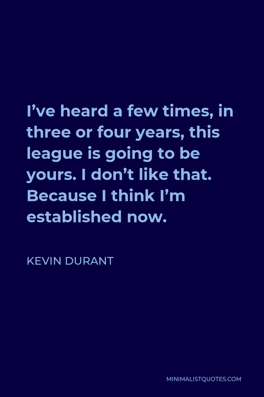 Kevin Durant Quote - I’ve heard a few times, in three or four years, this league is going to be yours. I don’t like that. Because I think I’m established now.