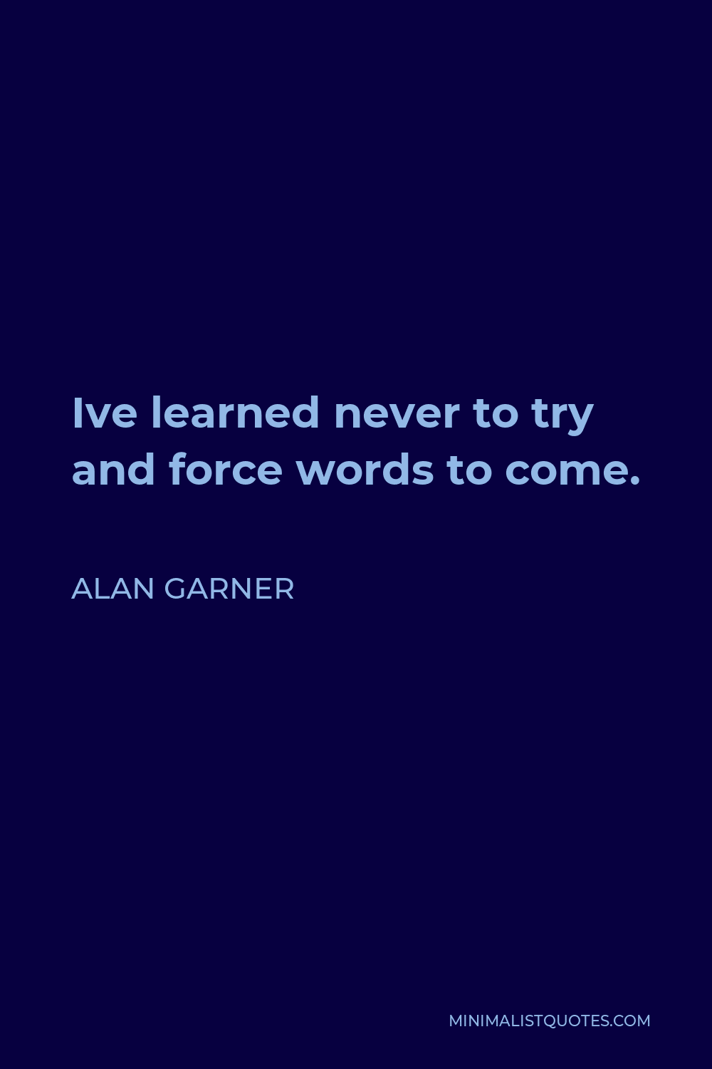 Alan Garner Quote - Ive learned never to try and force words to come.