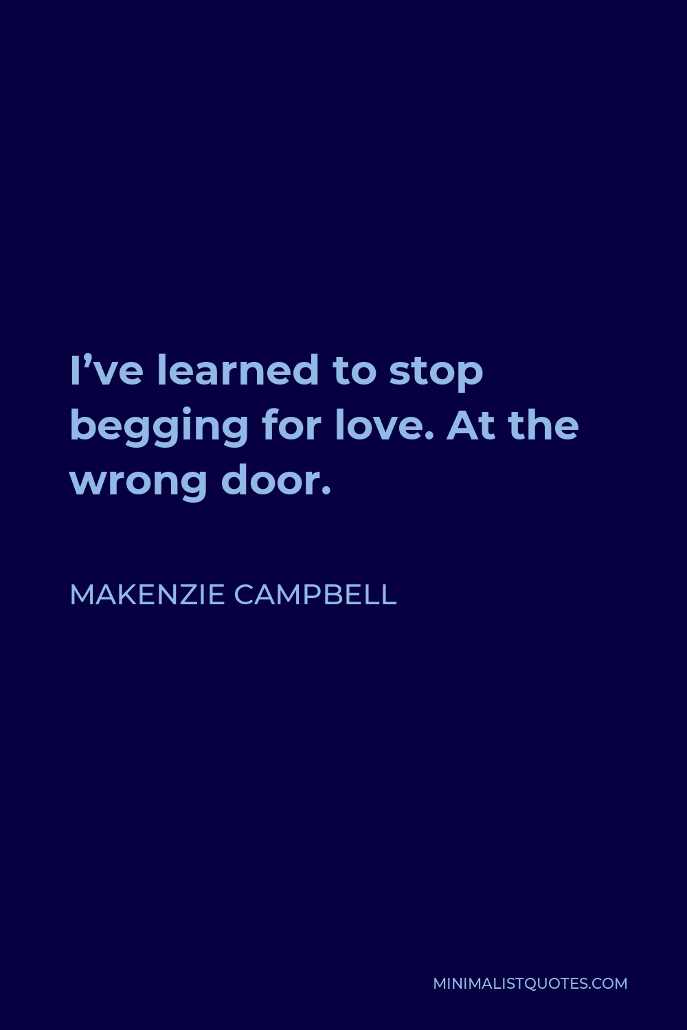 Makenzie Campbell Quote - I’ve learned to stop begging for love. At the wrong door.