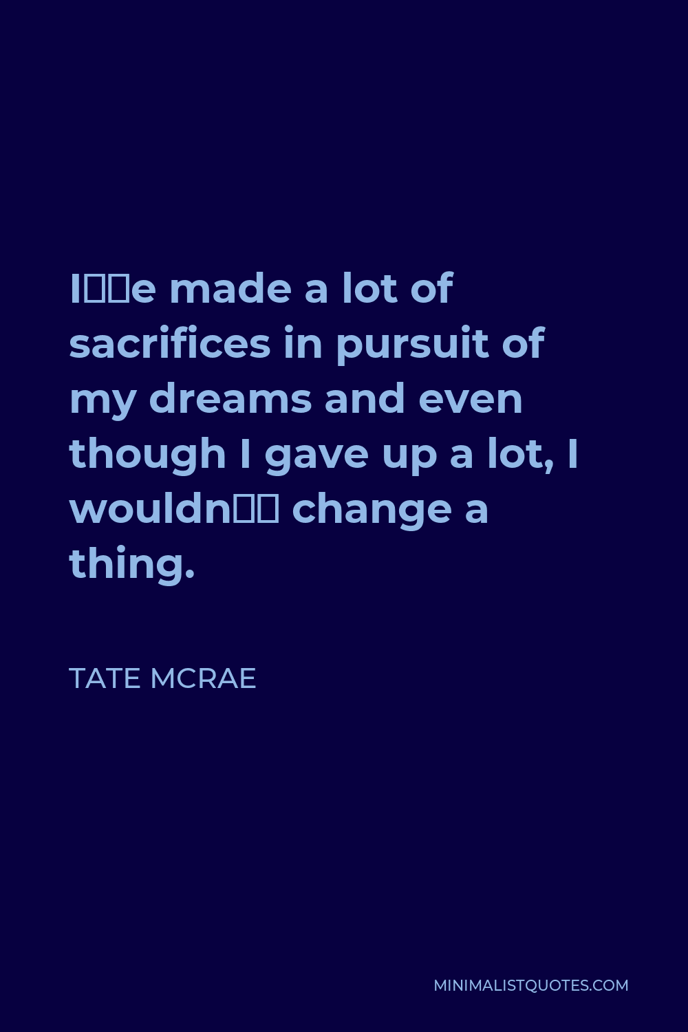 Tate McRae Quote - I’ve made a lot of sacrifices in pursuit of my dreams and even though I gave up a lot, I wouldn’t change a thing.