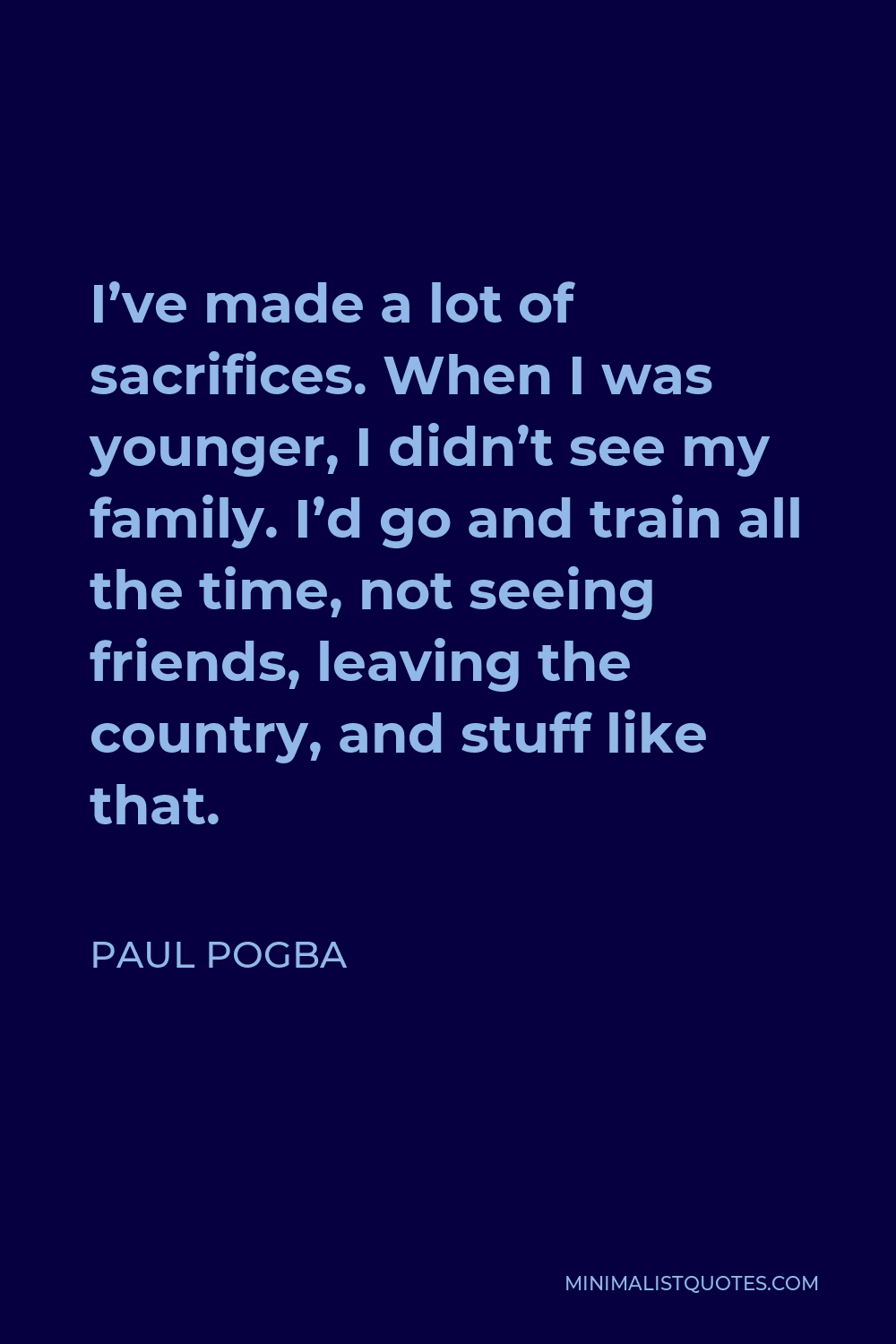 Paul Pogba Quote - I’ve made a lot of sacrifices. When I was younger, I didn’t see my family. I’d go and train all the time, not seeing friends, leaving the country, and stuff like that.