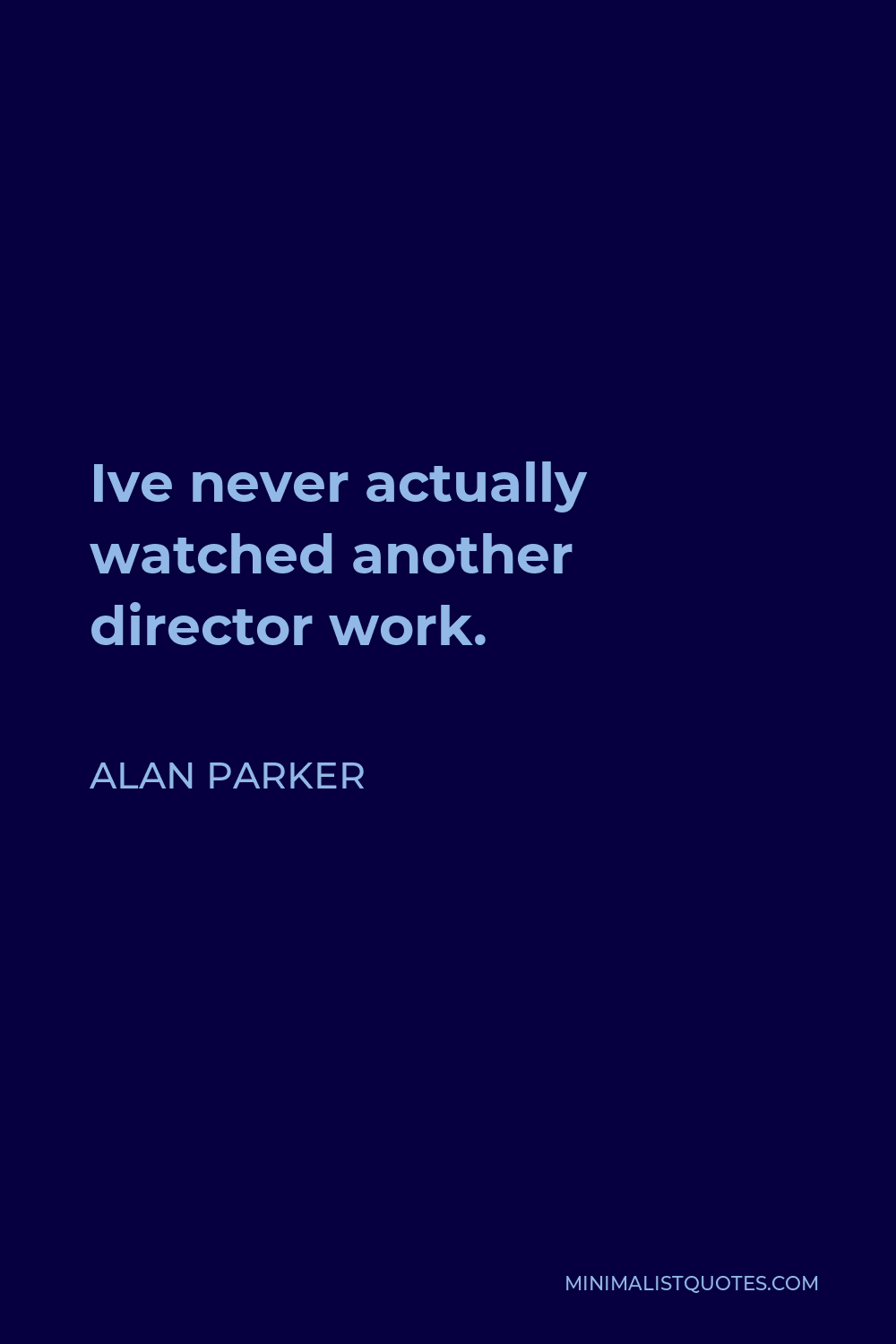 Alan Parker Quote - Ive never actually watched another director work.