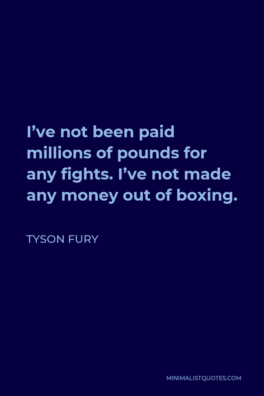 Tyson Fury Quote - I’ve not been paid millions of pounds for any fights. I’ve not made any money out of boxing.