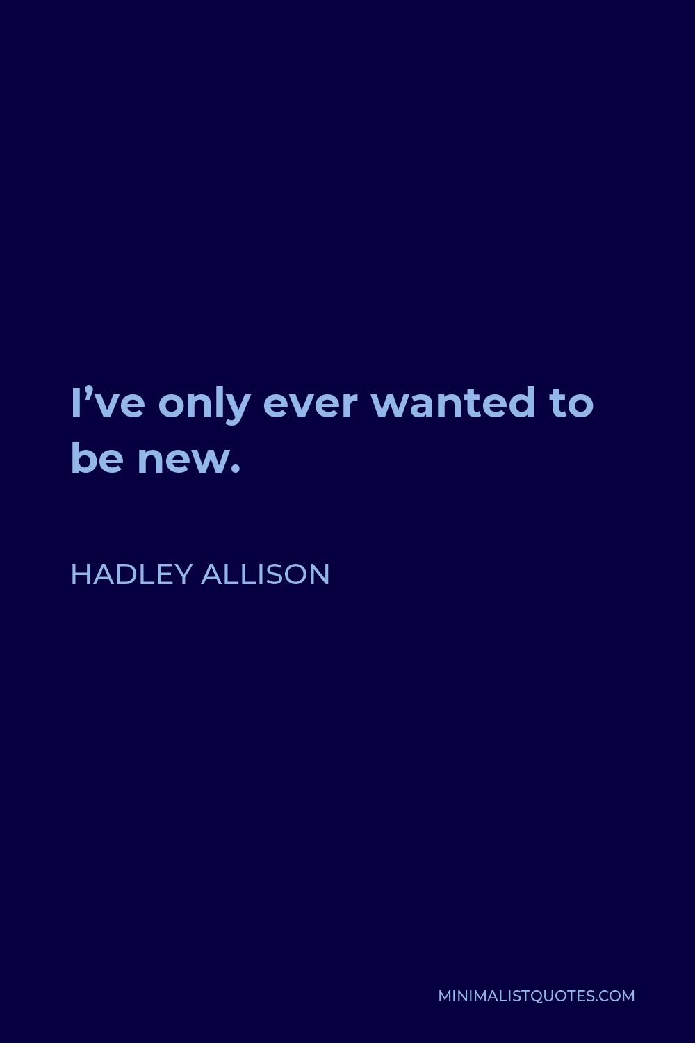 Hadley Allison Quote - I’ve only ever wanted to be new.