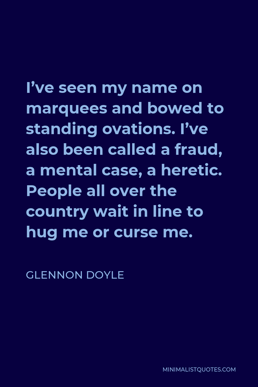 Glennon Doyle Quote - I’ve seen my name on marquees and bowed to standing ovations. I’ve also been called a fraud, a mental case, a heretic. People all over the country wait in line to hug me or curse me.