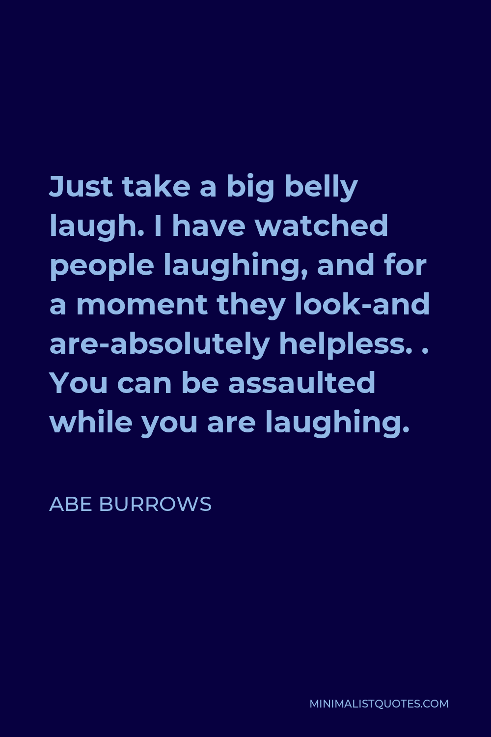 Abe Burrows Quote - Just take a big belly laugh. I have watched people laughing, and for a moment they look-and are-absolutely helpless. . You can be assaulted while you are laughing.