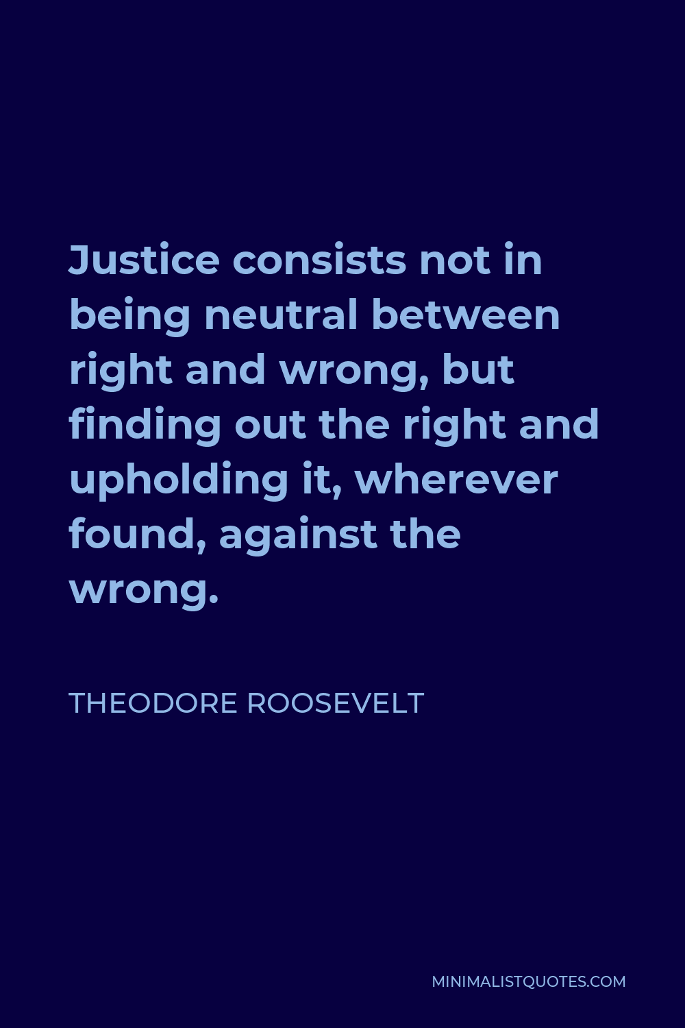 Theodore Roosevelt Quote - Justice consists not in being neutral between right and wrong, but finding out the right and upholding it, wherever found, against the wrong.