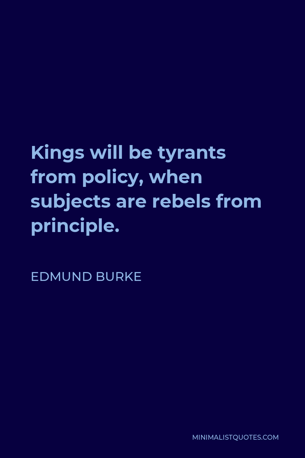 Edmund Burke Quote - Kings will be tyrants from policy, when subjects are rebels from principle.