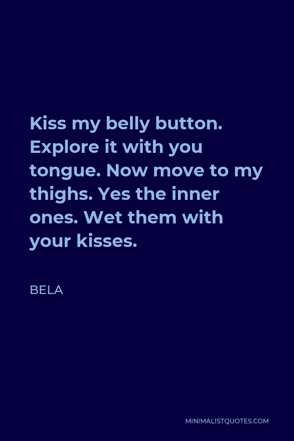 Bela Quote: Kiss my belly button. Explore it with you tongue. Now move to  my thighs. Yes the inner ones. Wet them with your kisses.