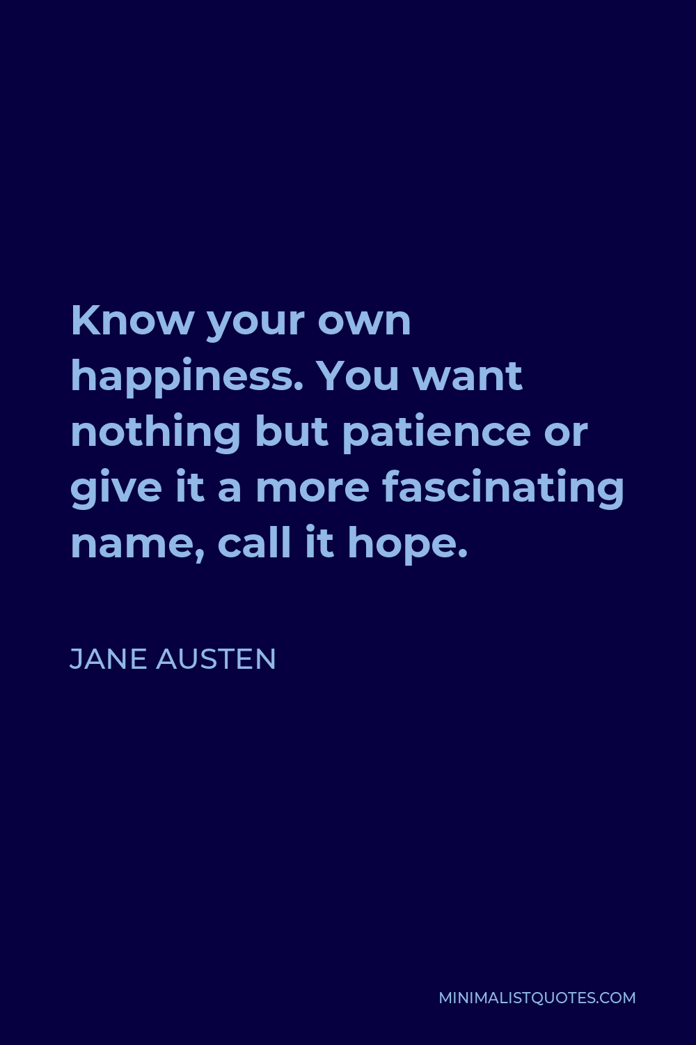 Jane Austen Quote - Know your own happiness. You want nothing but patience or give it a more fascinating name, call it hope.