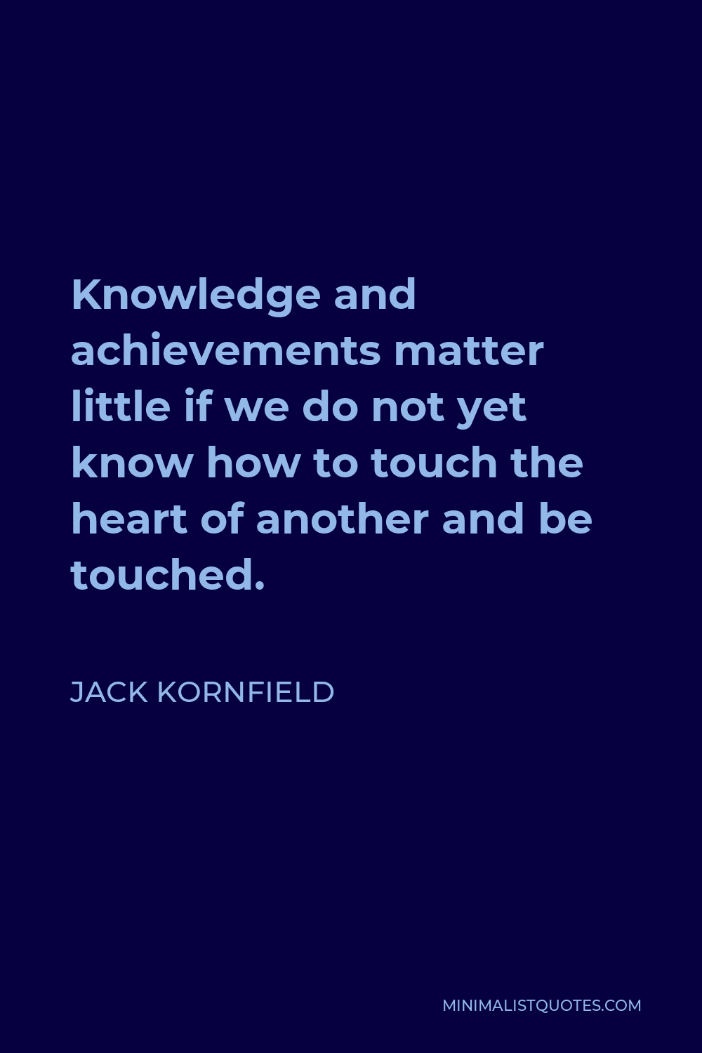 Jack Kornfield Quote - Knowledge and achievements matter little if we do not yet know how to touch the heart of another and be touched.