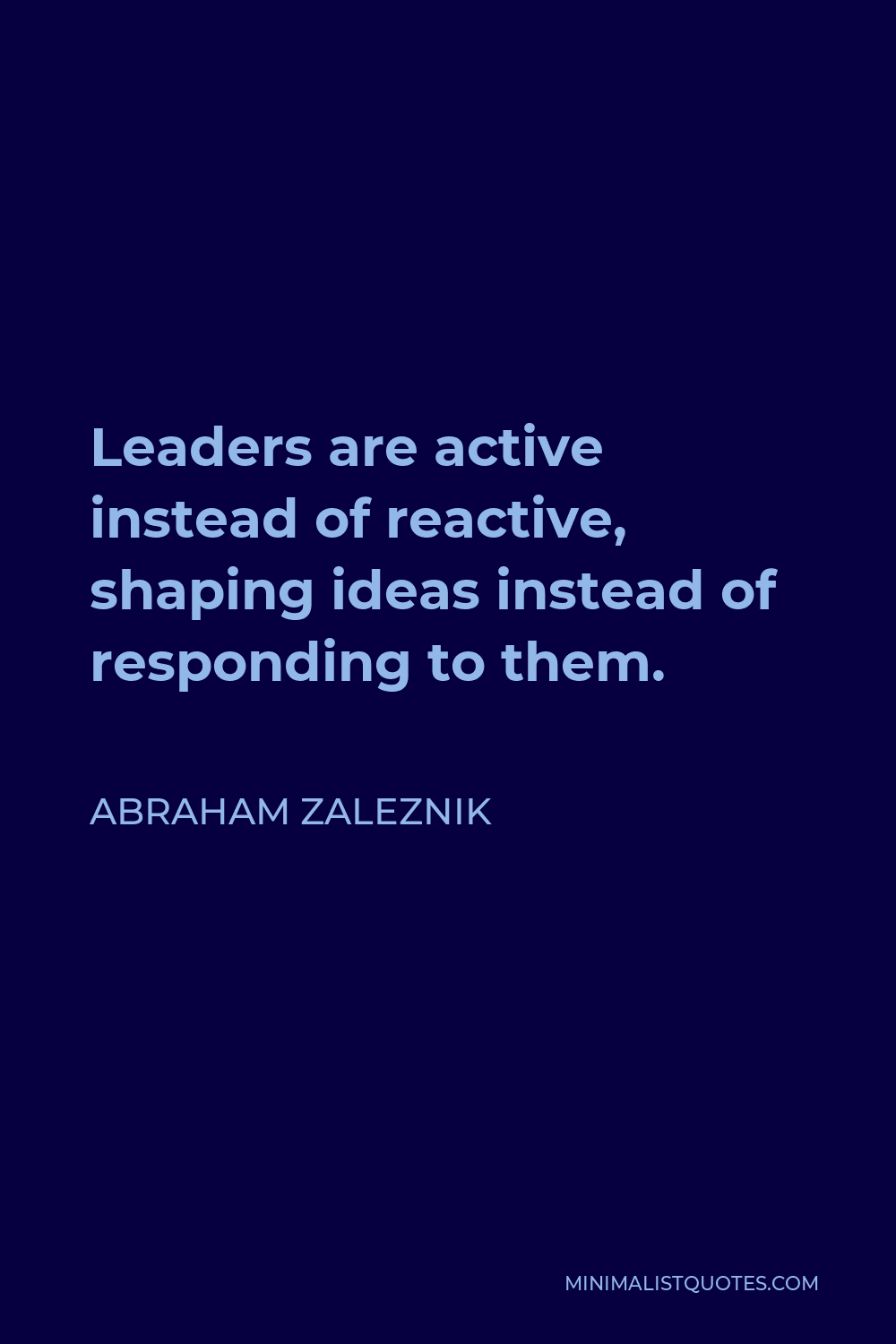 Abraham Zaleznik Quote - Leaders are active instead of reactive, shaping ideas instead of responding to them.