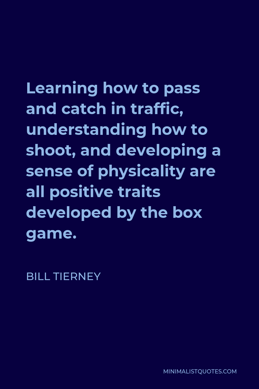 Bill Tierney Quote - Learning how to pass and catch in traffic, understanding how to shoot, and developing a sense of physicality are all positive traits developed by the box game.
