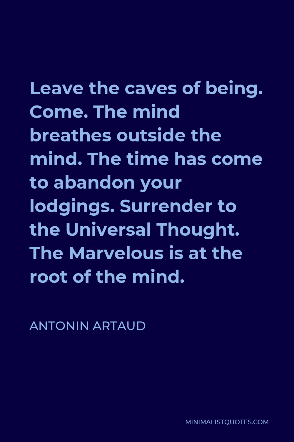 Antonin Artaud Quote - Leave the caves of being. Come. The mind breathes outside the mind. The time has come to abandon your lodgings. Surrender to the Universal Thought. The Marvelous is at the root of the mind.