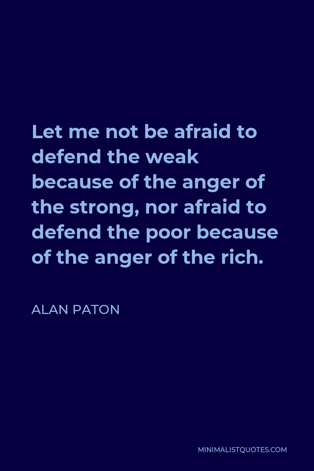 Alan Paton Quote - Let me not be afraid to defend the weak because of the anger of the strong, nor afraid to defend the poor because of the anger of the rich.