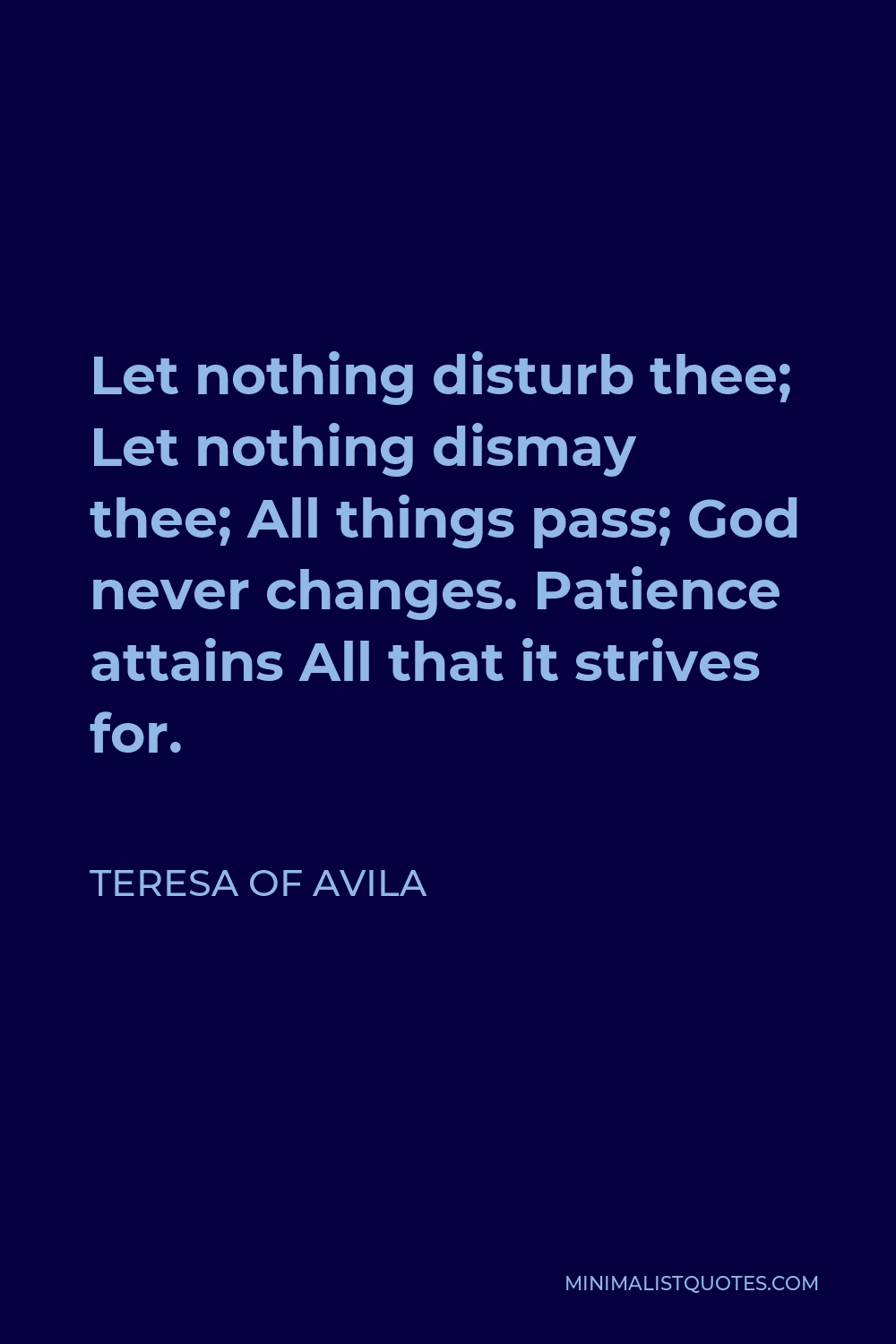 Teresa of Avila Quote - Let nothing disturb thee; Let nothing dismay thee; All things pass; God never changes. Patience attains All that it strives for.