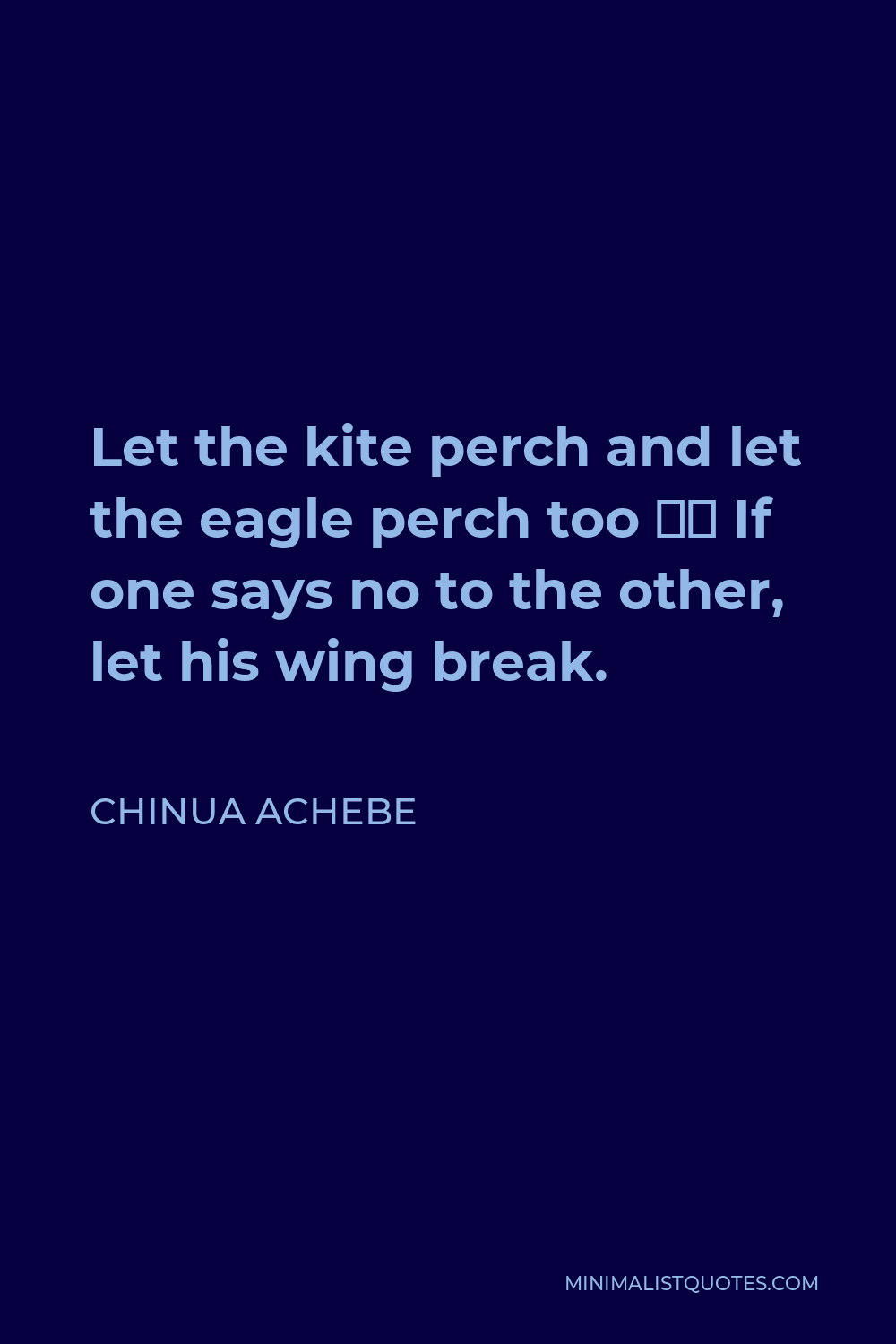 Chinua Achebe Quote - Let the kite perch and let the eagle perch too – If one says no to the other, let his wing break.