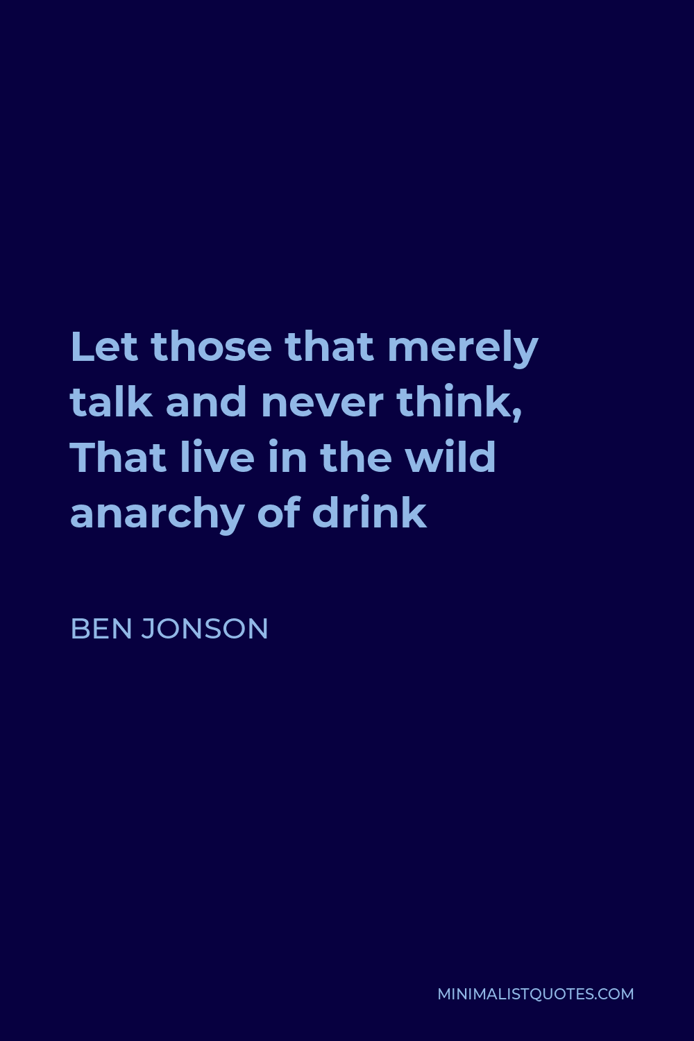 Ben Jonson Quote - Let those that merely talk and never think, That live in the wild anarchy of drink