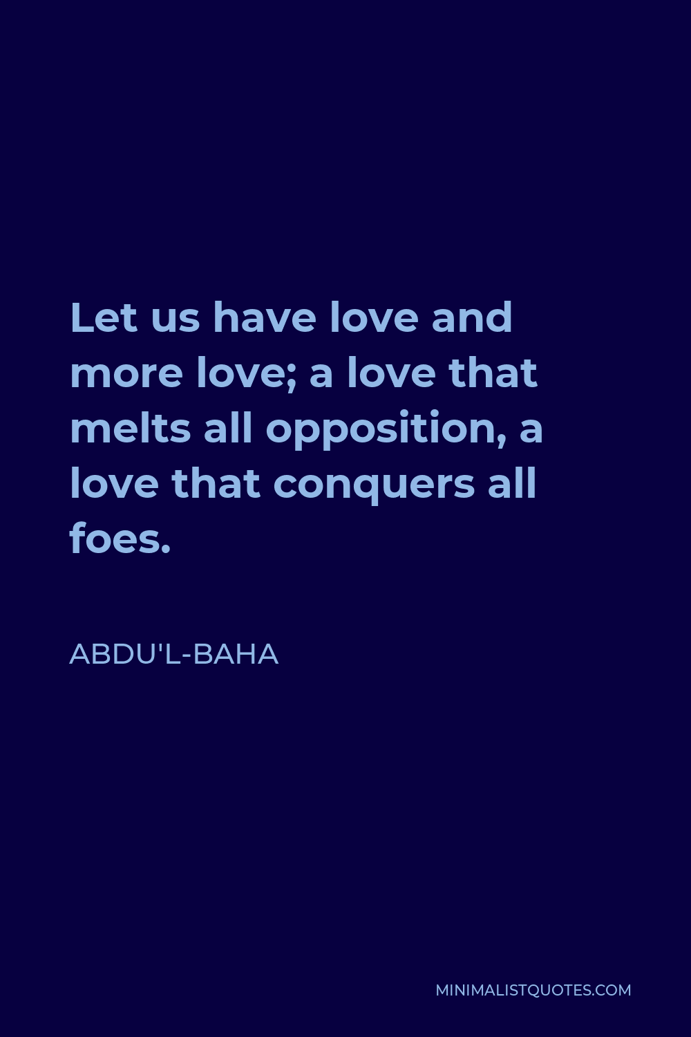 Abdu'l-Baha Quote - Let us have love and more love; a love that melts all opposition, a love that conquers all foes.