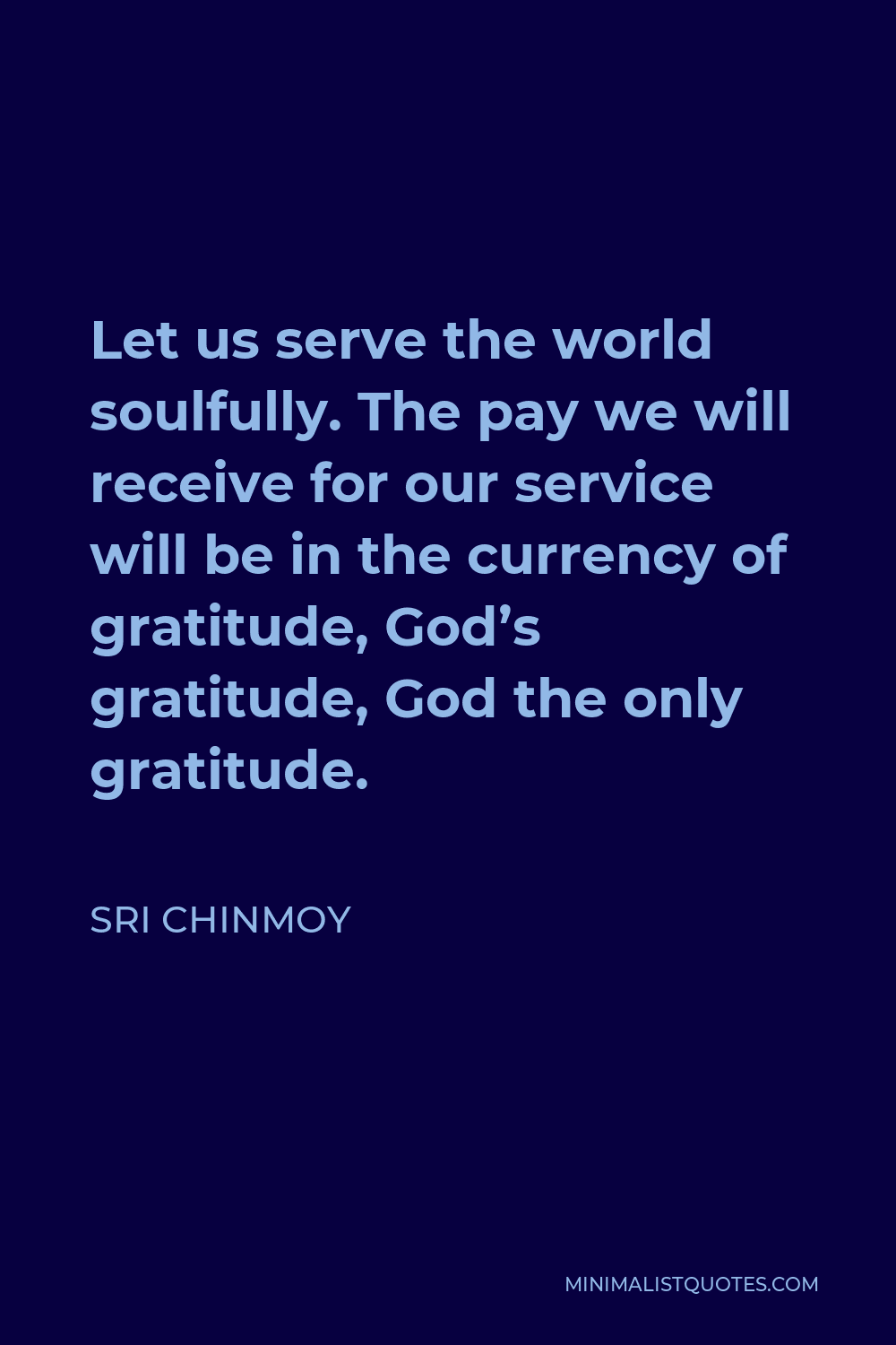 Sri Chinmoy Quote - Let us serve the world soulfully. The pay we will receive for our service will be in the currency of gratitude, God’s gratitude, God the only gratitude.