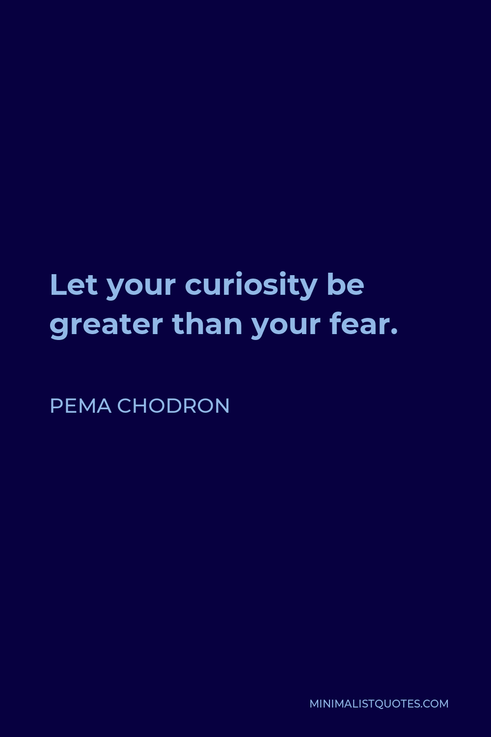 Pema Chodron Quote - Let your curiosity be greater than your fear.