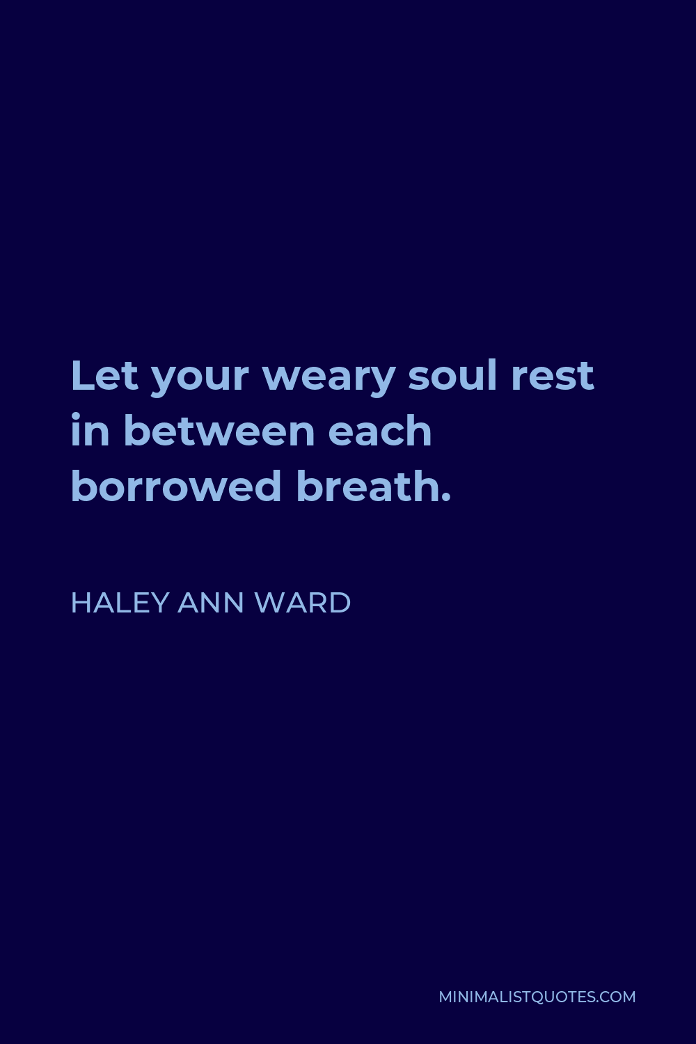 Haley Ann Ward Quote - Let your weary soul rest in between each borrowed breath.