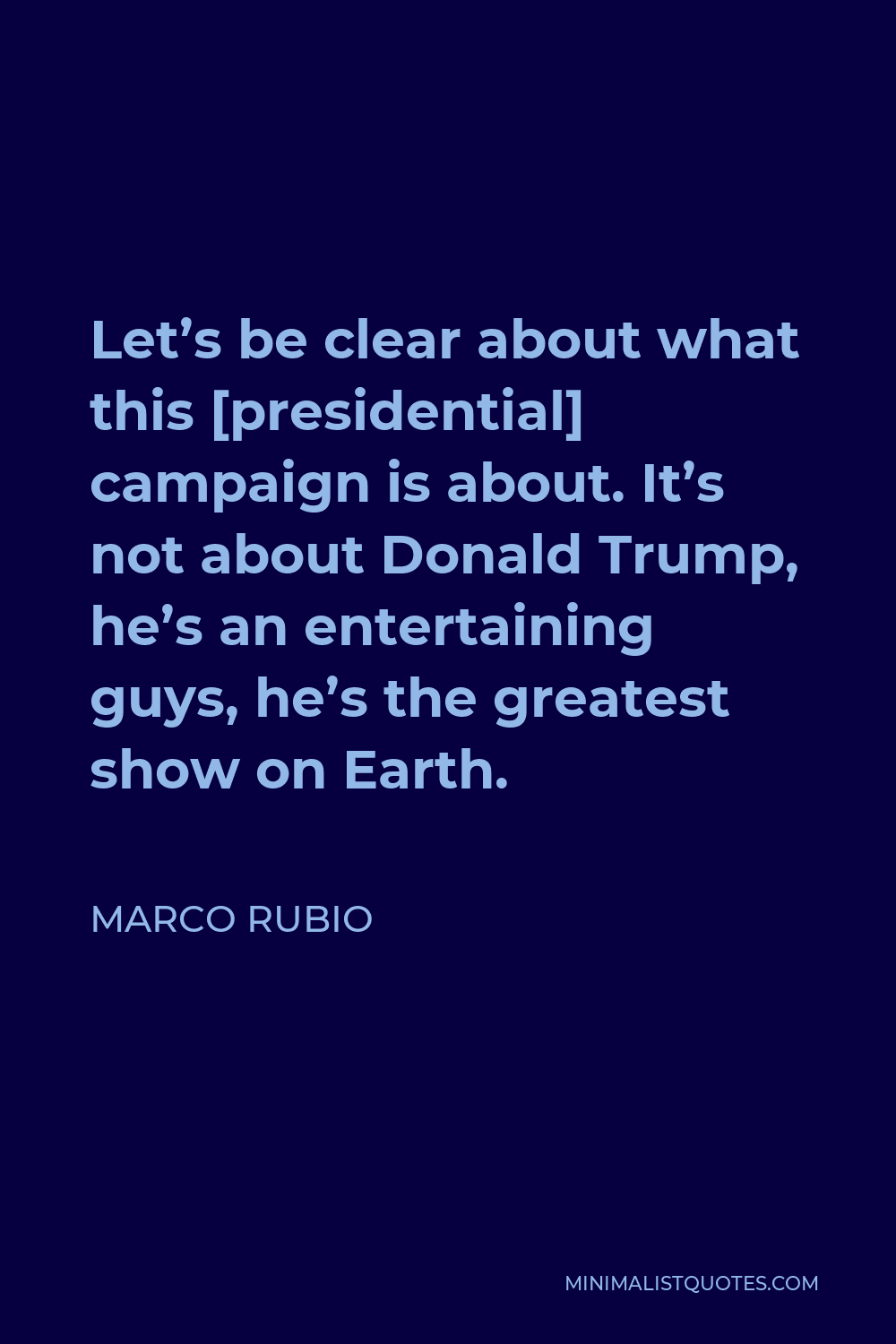 Marco Rubio Quote - Let’s be clear about what this [presidential] campaign is about. It’s not about Donald Trump, he’s an entertaining guys, he’s the greatest show on Earth.