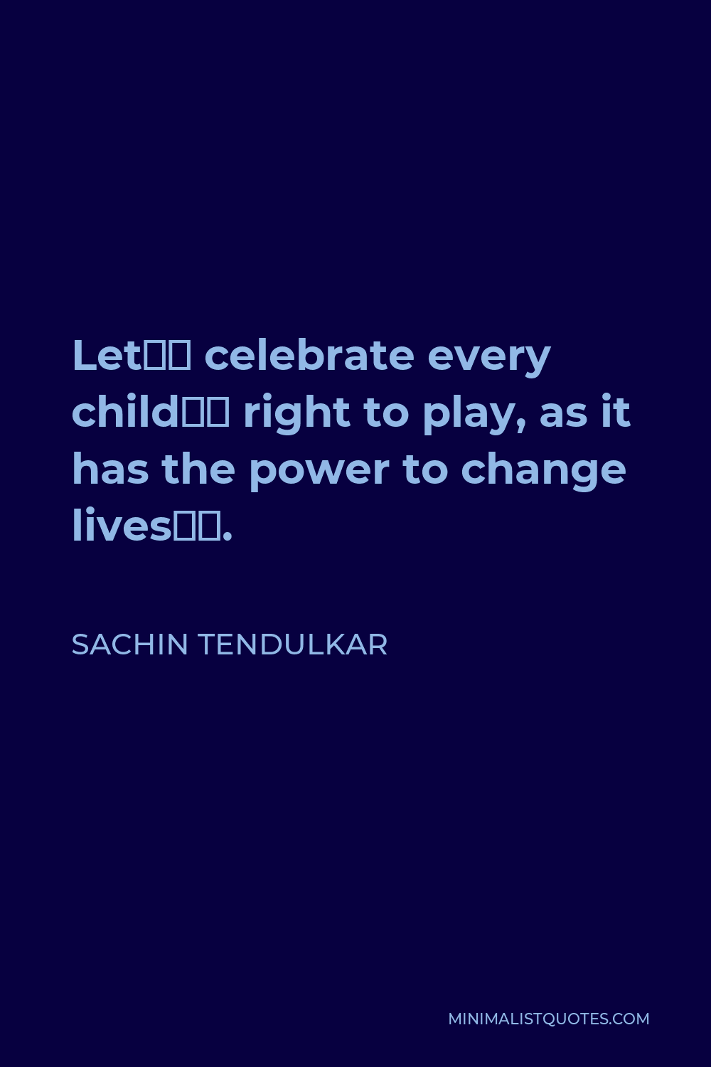Sachin Tendulkar Quote - Let’s celebrate every child’s right to play, as it has the power to change lives‬.