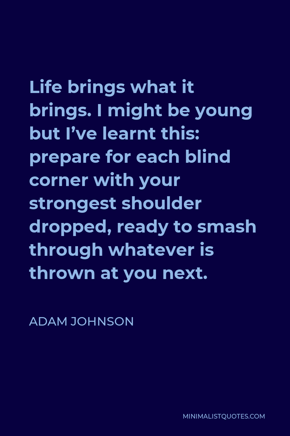 Adam Johnson Quote - Life brings what it brings. I might be young but I’ve learnt this: prepare for each blind corner with your strongest shoulder dropped, ready to smash through whatever is thrown at you next.
