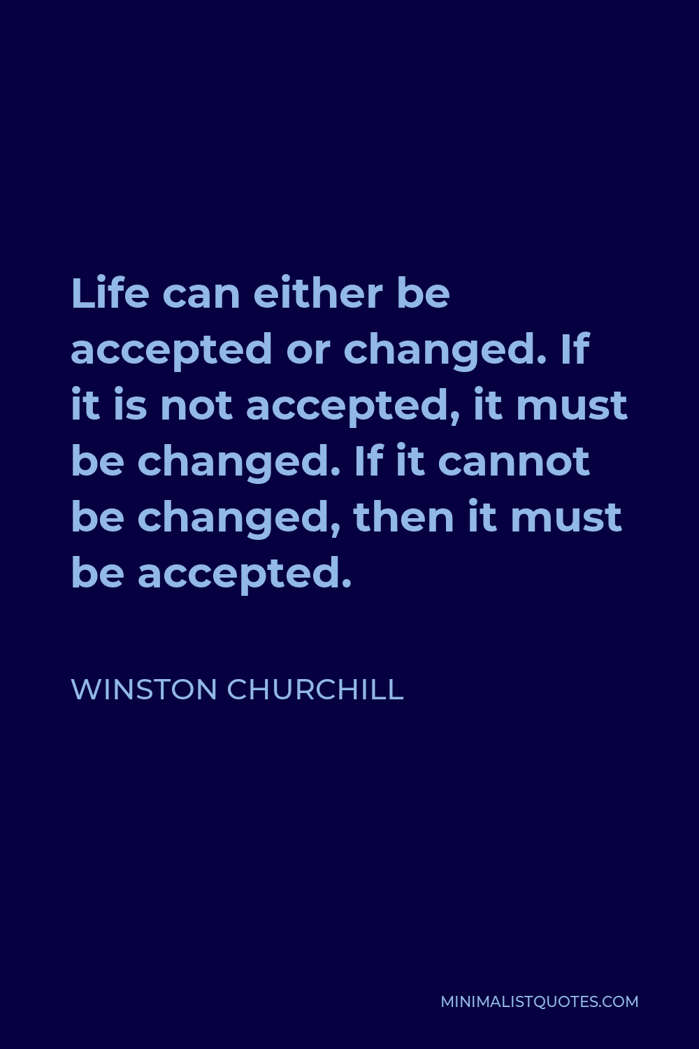Winston Churchill Quote - Life can either be accepted or changed. If it is not accepted, it must be changed. If it cannot be changed, then it must be accepted.