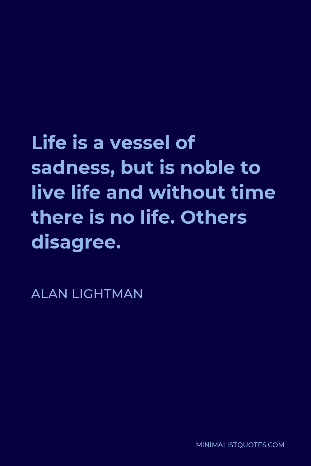 Alan Lightman Quote - Life is a vessel of sadness, but is noble to live life and without time there is no life. Others disagree.