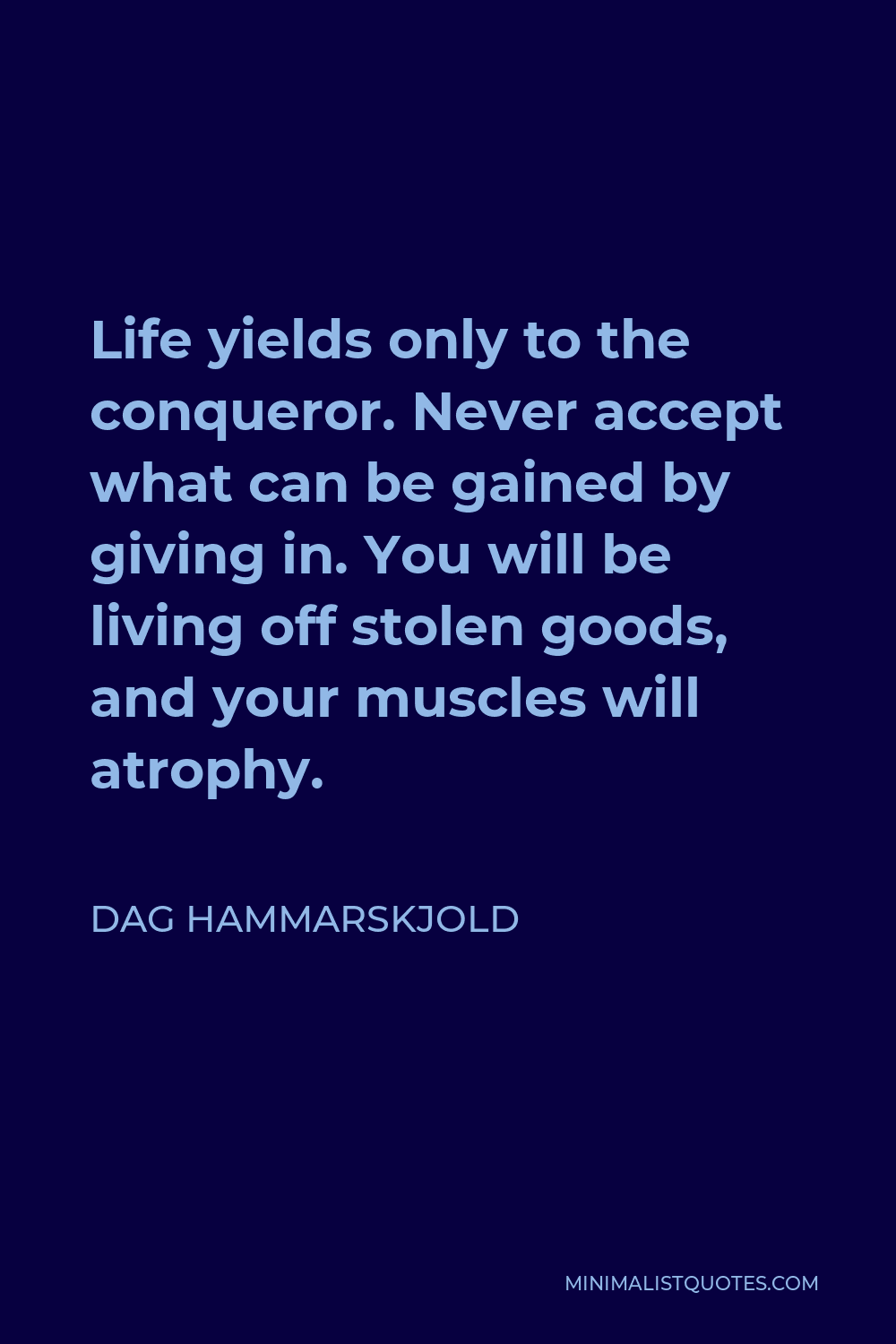 Dag Hammarskjold Quote - Life yields only to the conqueror. Never accept what can be gained by giving in. You will be living off stolen goods, and your muscles will atrophy.
