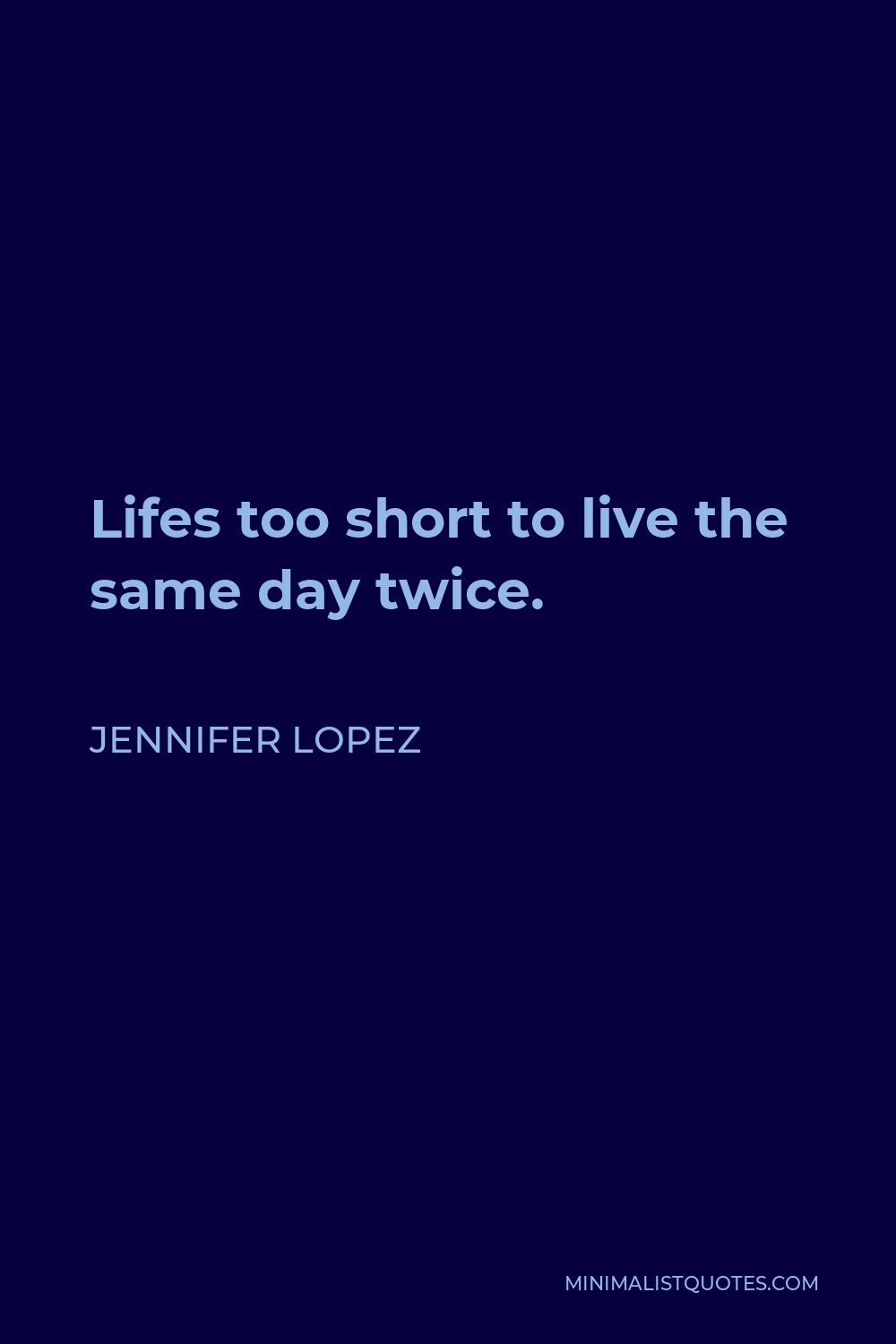 Jennifer Lopez Quote - Lifes too short to live the same day twice.