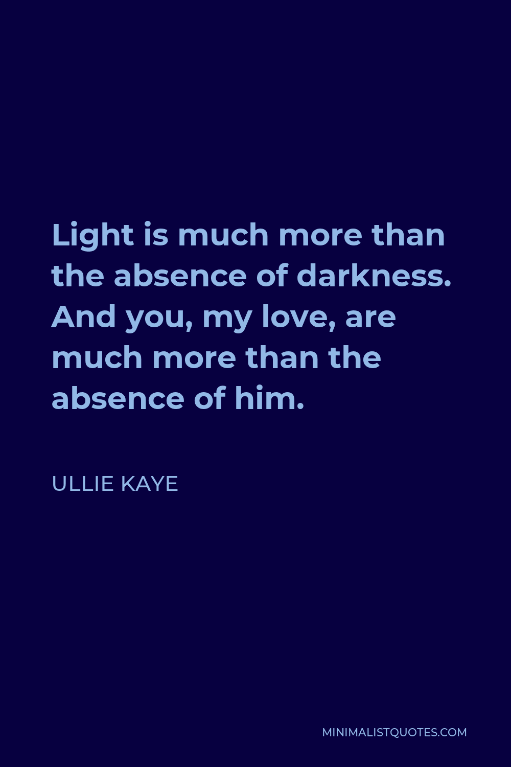 Ullie Kaye Quote - Light is much more than the absence of darkness. And you, my love, are much more than the absence of him.